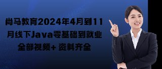 尚马教育 2024年Java零基础到就业课程 (4月-11月线下全程)