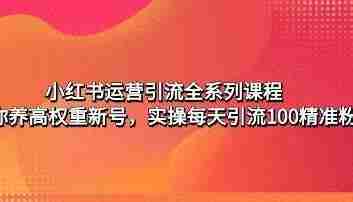 小红书运营引流全系列课程：教你养高权重新号，实操每天引流100精准粉