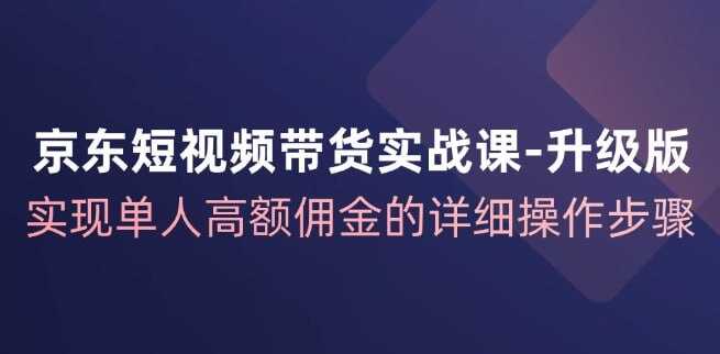 【京东-短视频带货实战课-升级版】[免费在线观看][夸克网盘]