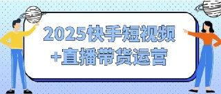 2025快手短视频+直播带货运营