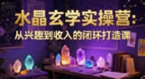 水晶玄学实操营：从兴趣到收入的闭环打造课