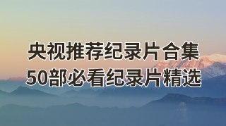央视推荐纪录片合集：50部必看纪录片精选