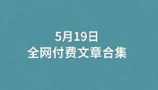 5月19日全网付费文章合集下载，精选干货资料每日更新