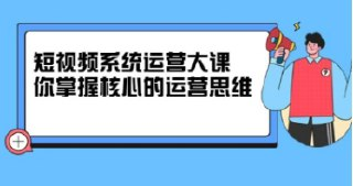 短视频系统运营大课-掌握核心运营思维-价值7800元