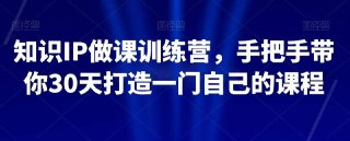 知识IP做课训练营，手把手带你30天打造一门自己的课程