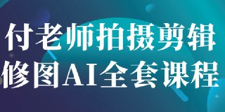 价值2000+，付老师拍摄剪辑修图AI全套课程（PS+LR+PR+AE）