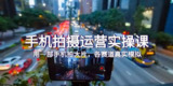 手机拍摄运营实战课，用一部手机拍大片，各赛道真实模拟