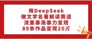 用DeepSeek做文学名著解读赛道，流量暴涨暴力变现，89条作品变现20W
