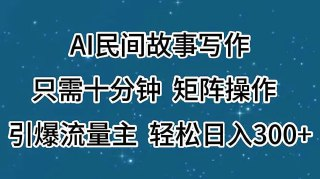 AI民间故事写作，只需十分钟，矩阵操作，引爆流量主，轻松日入300+