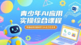 青少年AI应用实操综合课程,零基础高效趣味学习AI全方位应用