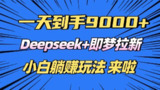 日入9000+,Deepseek+即梦拉新,新手躺赚攻略来啦